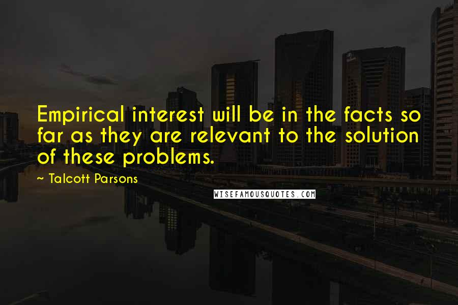 Talcott Parsons Quotes: Empirical interest will be in the facts so far as they are relevant to the solution of these problems.