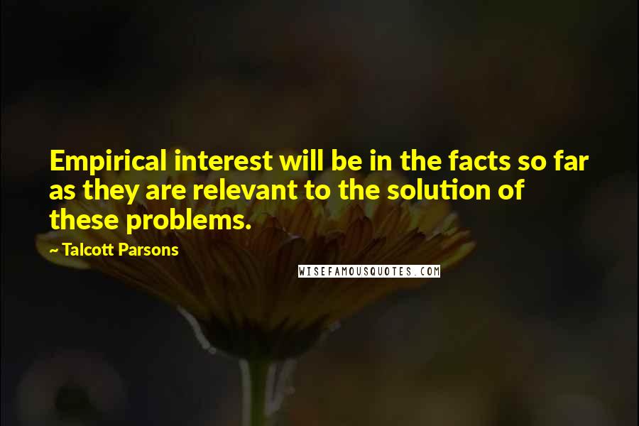 Talcott Parsons Quotes: Empirical interest will be in the facts so far as they are relevant to the solution of these problems.