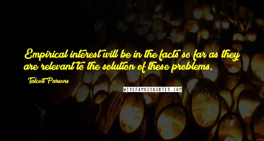 Talcott Parsons Quotes: Empirical interest will be in the facts so far as they are relevant to the solution of these problems.