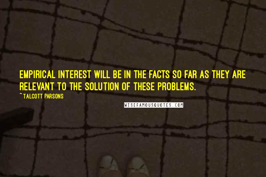 Talcott Parsons Quotes: Empirical interest will be in the facts so far as they are relevant to the solution of these problems.