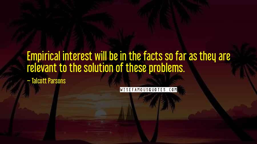 Talcott Parsons Quotes: Empirical interest will be in the facts so far as they are relevant to the solution of these problems.