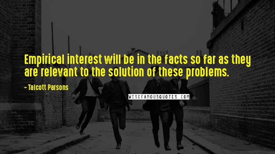 Talcott Parsons Quotes: Empirical interest will be in the facts so far as they are relevant to the solution of these problems.