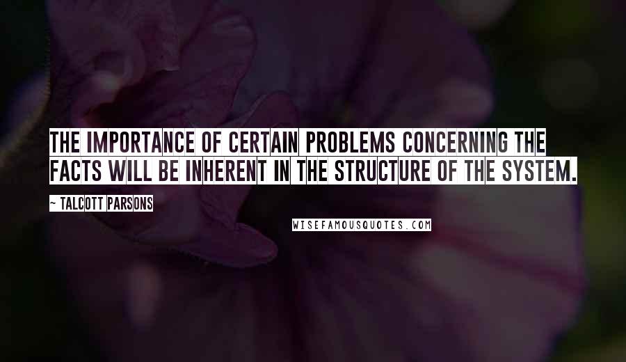 Talcott Parsons Quotes: The importance of certain problems concerning the facts will be inherent in the structure of the system.