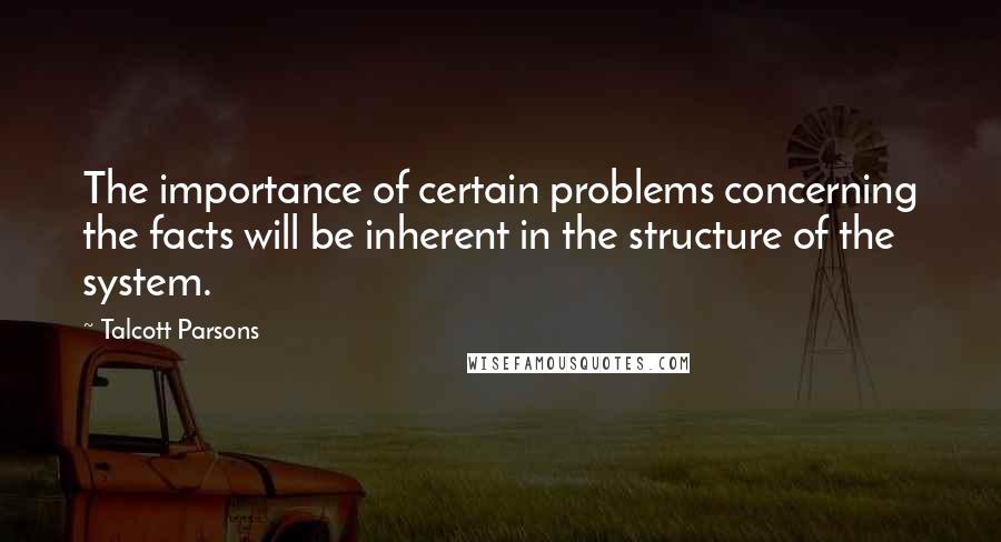 Talcott Parsons Quotes: The importance of certain problems concerning the facts will be inherent in the structure of the system.