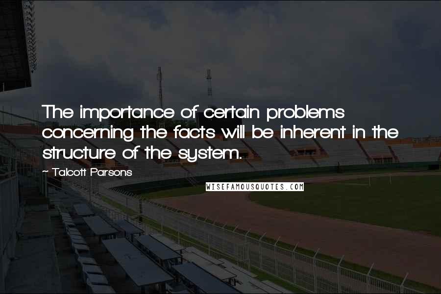 Talcott Parsons Quotes: The importance of certain problems concerning the facts will be inherent in the structure of the system.