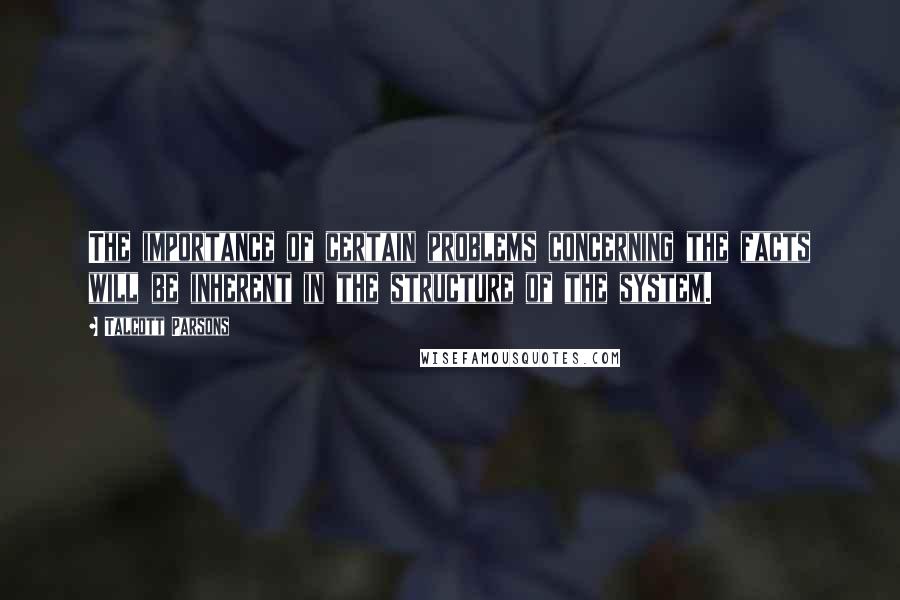 Talcott Parsons Quotes: The importance of certain problems concerning the facts will be inherent in the structure of the system.