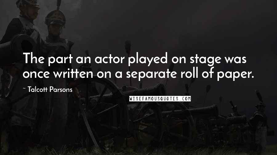 Talcott Parsons Quotes: The part an actor played on stage was once written on a separate roll of paper.