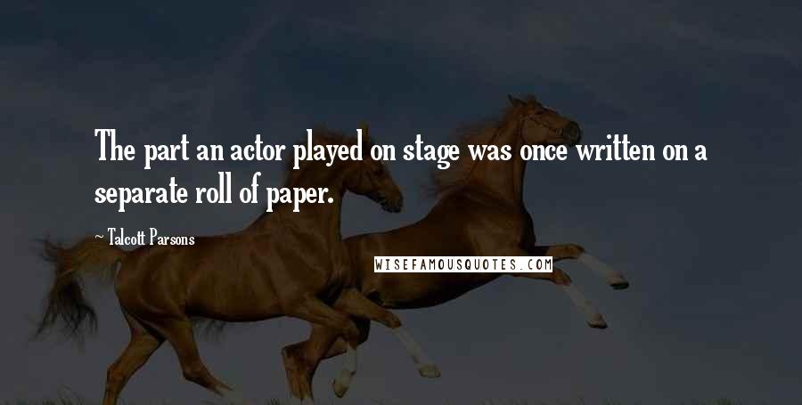 Talcott Parsons Quotes: The part an actor played on stage was once written on a separate roll of paper.