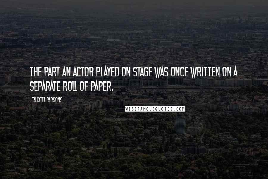 Talcott Parsons Quotes: The part an actor played on stage was once written on a separate roll of paper.