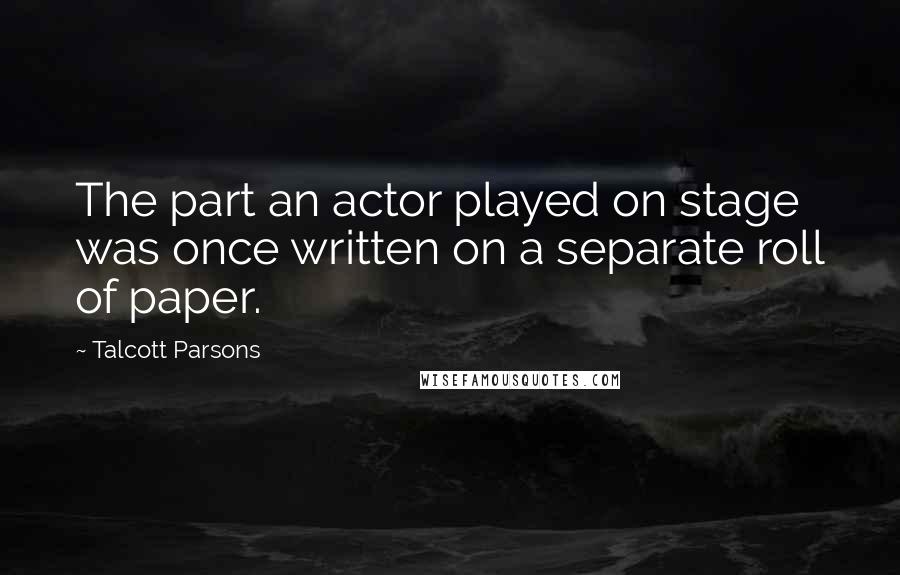 Talcott Parsons Quotes: The part an actor played on stage was once written on a separate roll of paper.