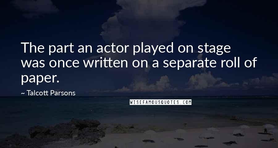 Talcott Parsons Quotes: The part an actor played on stage was once written on a separate roll of paper.