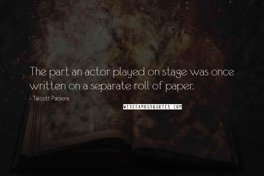 Talcott Parsons Quotes: The part an actor played on stage was once written on a separate roll of paper.