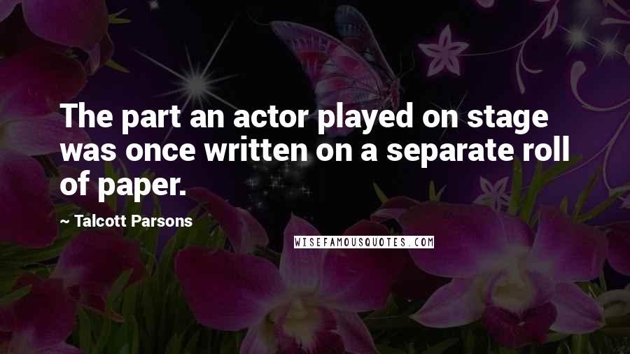 Talcott Parsons Quotes: The part an actor played on stage was once written on a separate roll of paper.
