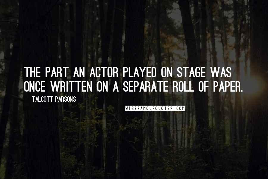 Talcott Parsons Quotes: The part an actor played on stage was once written on a separate roll of paper.