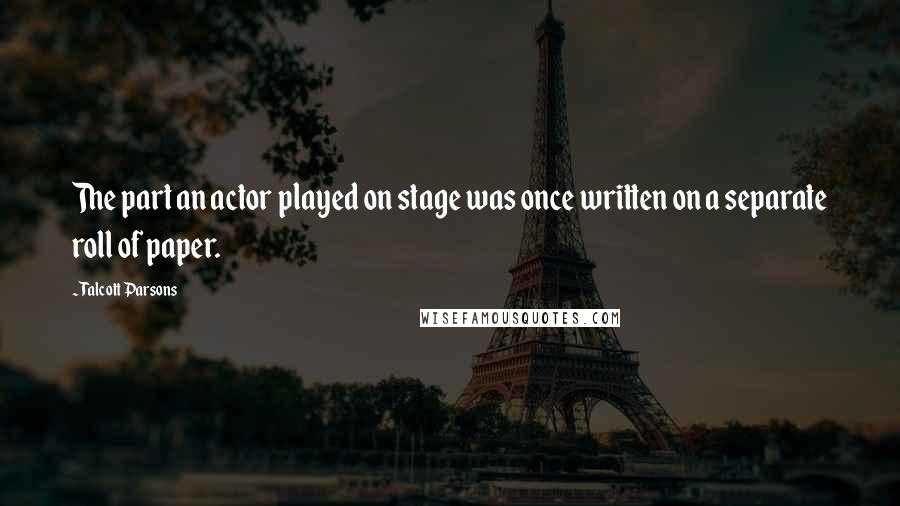 Talcott Parsons Quotes: The part an actor played on stage was once written on a separate roll of paper.