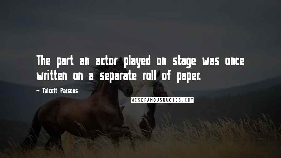 Talcott Parsons Quotes: The part an actor played on stage was once written on a separate roll of paper.