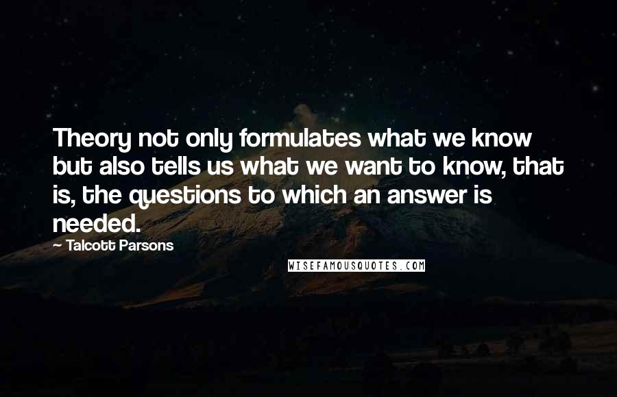 Talcott Parsons Quotes: Theory not only formulates what we know but also tells us what we want to know, that is, the questions to which an answer is needed.