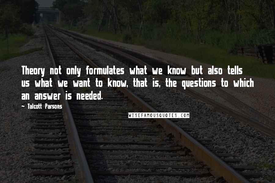 Talcott Parsons Quotes: Theory not only formulates what we know but also tells us what we want to know, that is, the questions to which an answer is needed.