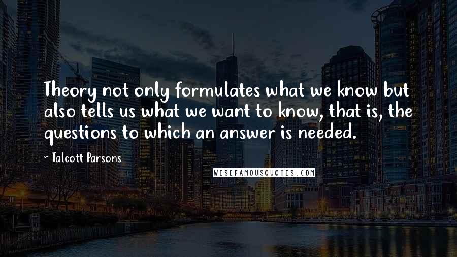 Talcott Parsons Quotes: Theory not only formulates what we know but also tells us what we want to know, that is, the questions to which an answer is needed.