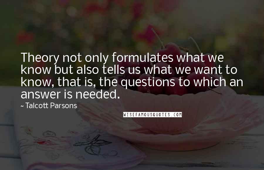 Talcott Parsons Quotes: Theory not only formulates what we know but also tells us what we want to know, that is, the questions to which an answer is needed.