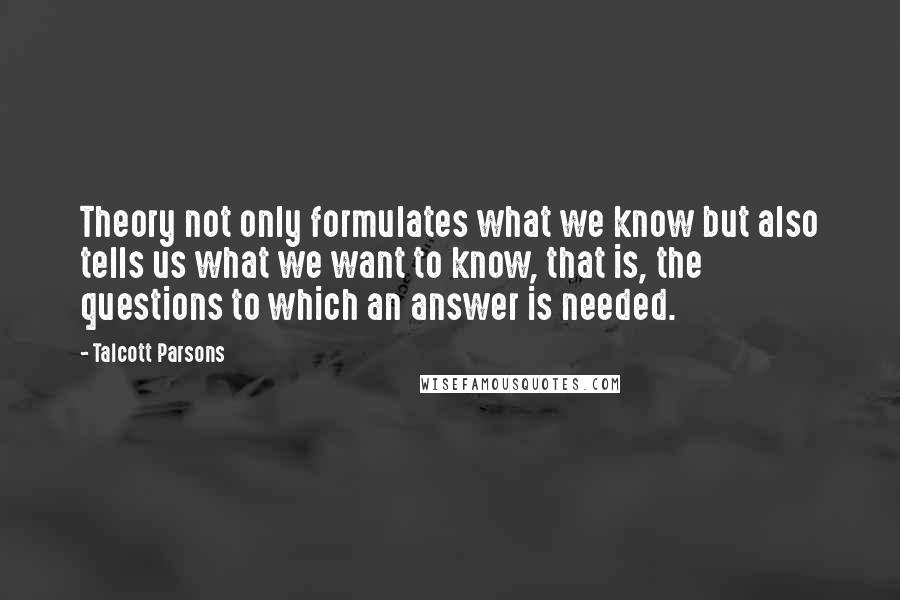 Talcott Parsons Quotes: Theory not only formulates what we know but also tells us what we want to know, that is, the questions to which an answer is needed.