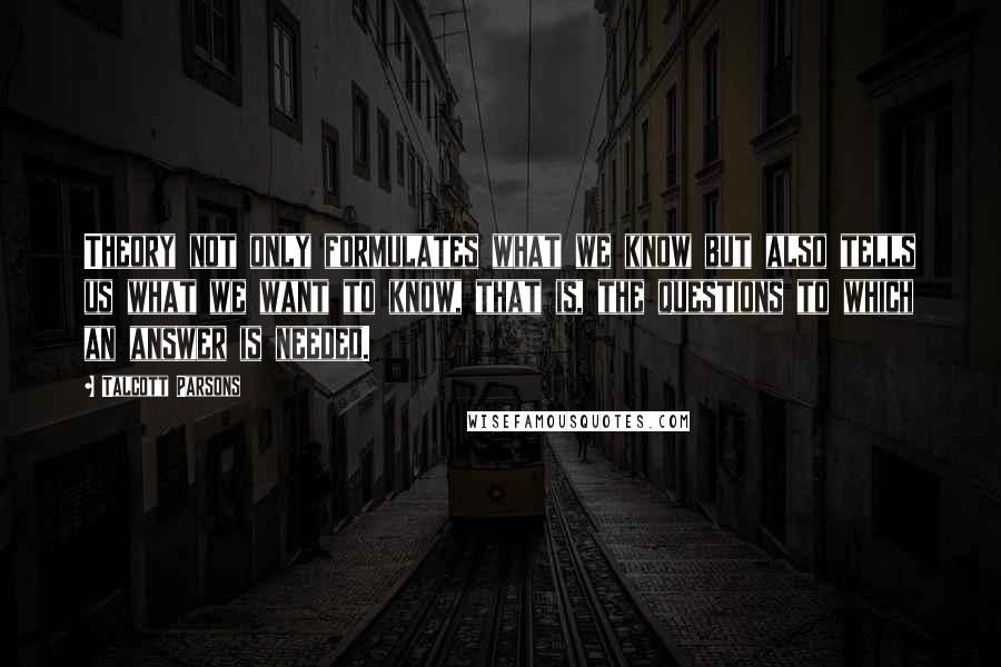 Talcott Parsons Quotes: Theory not only formulates what we know but also tells us what we want to know, that is, the questions to which an answer is needed.