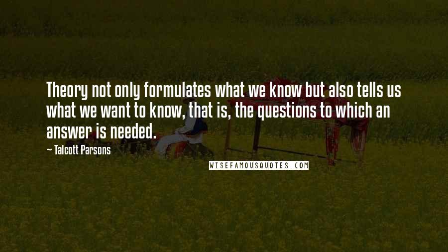 Talcott Parsons Quotes: Theory not only formulates what we know but also tells us what we want to know, that is, the questions to which an answer is needed.