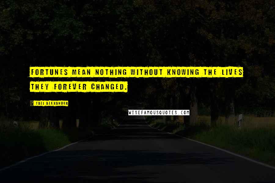 Tali Alexander Quotes: Fortunes mean nothing without knowing the lives they forever changed.