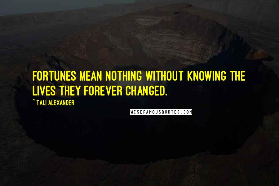 Tali Alexander Quotes: Fortunes mean nothing without knowing the lives they forever changed.