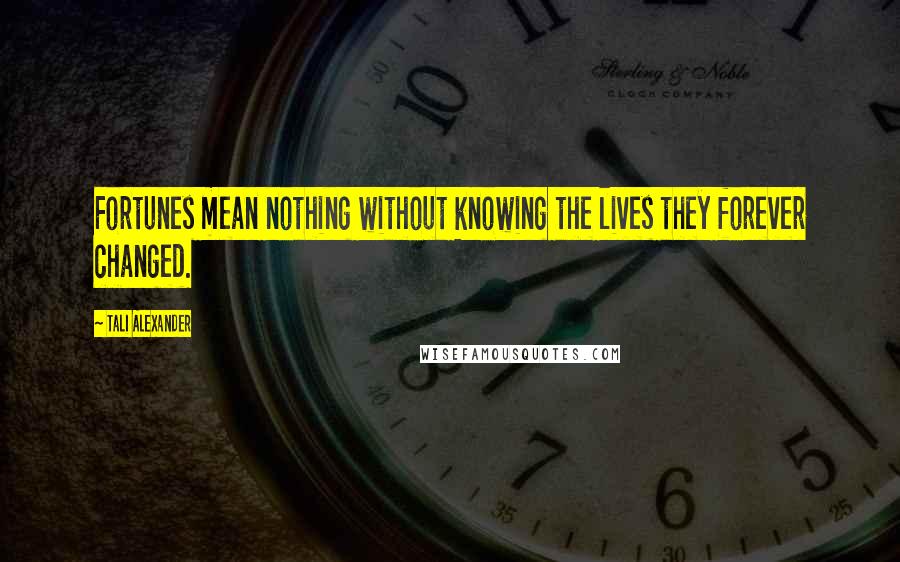 Tali Alexander Quotes: Fortunes mean nothing without knowing the lives they forever changed.