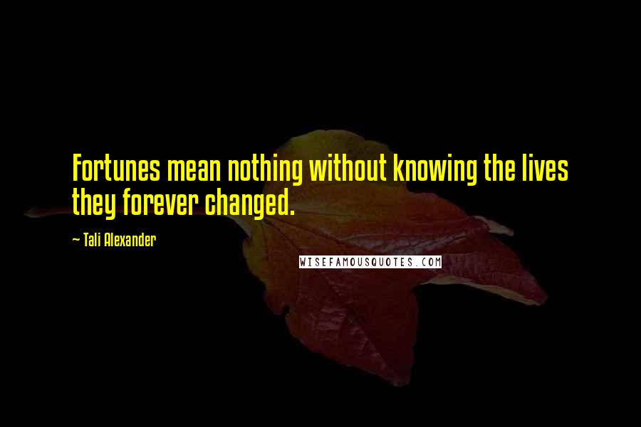 Tali Alexander Quotes: Fortunes mean nothing without knowing the lives they forever changed.