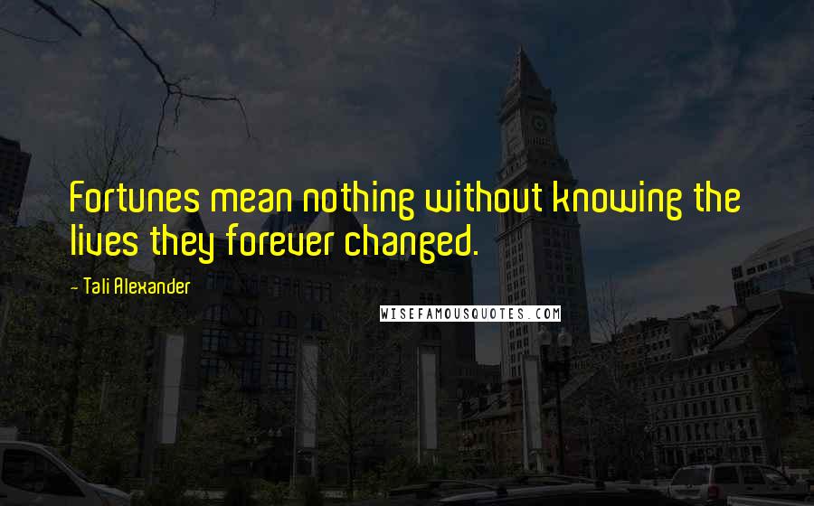 Tali Alexander Quotes: Fortunes mean nothing without knowing the lives they forever changed.