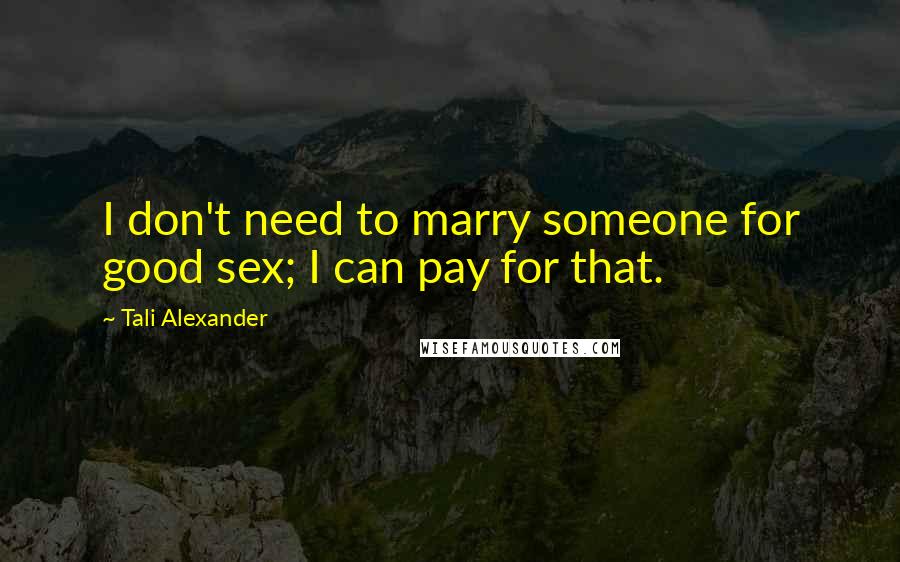 Tali Alexander Quotes: I don't need to marry someone for good sex; I can pay for that.