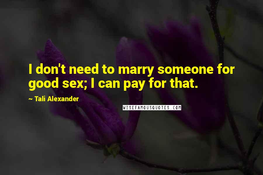 Tali Alexander Quotes: I don't need to marry someone for good sex; I can pay for that.