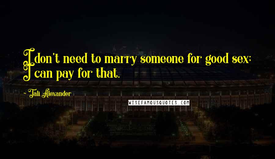 Tali Alexander Quotes: I don't need to marry someone for good sex; I can pay for that.