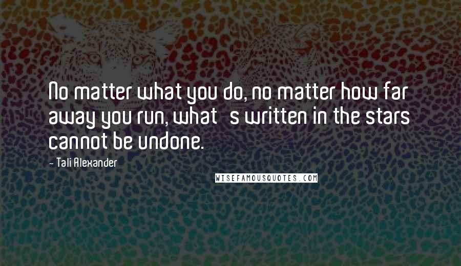 Tali Alexander Quotes: No matter what you do, no matter how far away you run, what's written in the stars cannot be undone.
