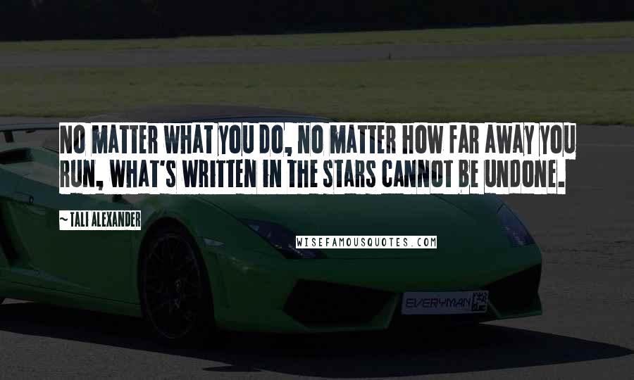 Tali Alexander Quotes: No matter what you do, no matter how far away you run, what's written in the stars cannot be undone.