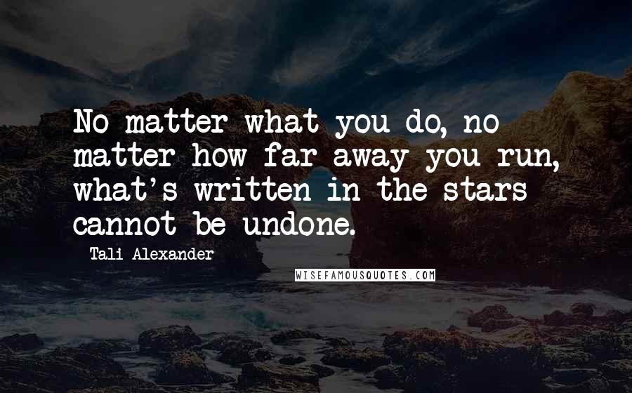 Tali Alexander Quotes: No matter what you do, no matter how far away you run, what's written in the stars cannot be undone.