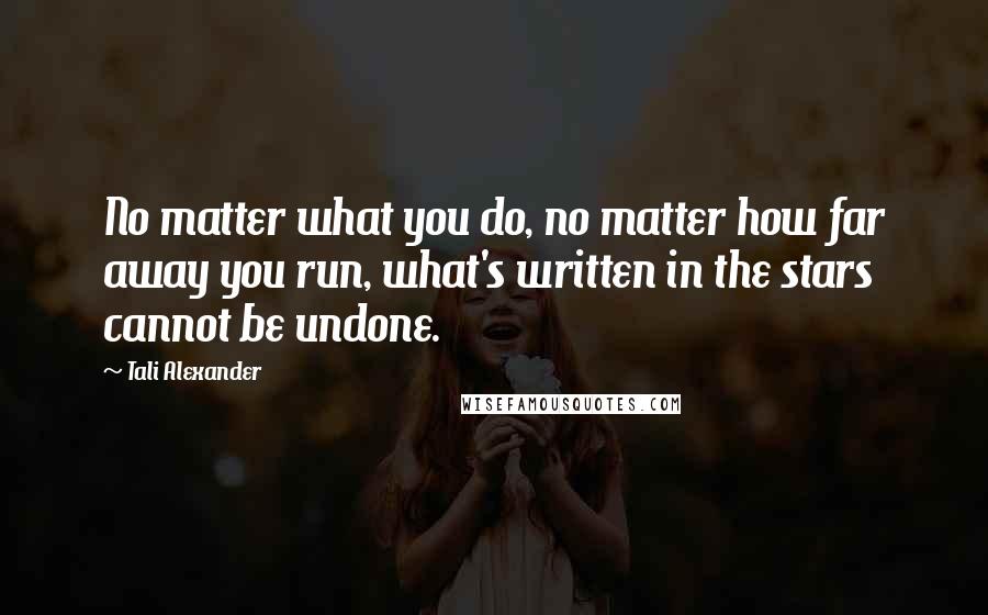 Tali Alexander Quotes: No matter what you do, no matter how far away you run, what's written in the stars cannot be undone.