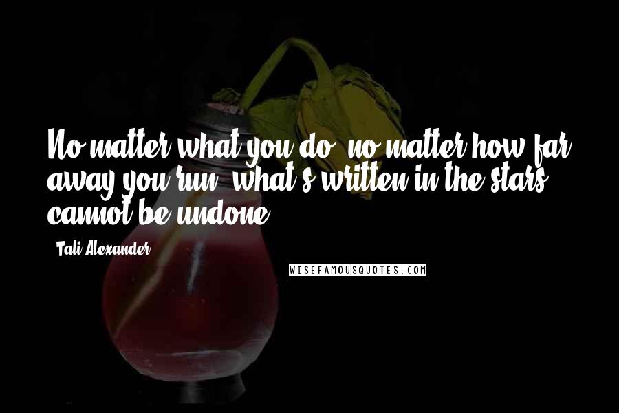 Tali Alexander Quotes: No matter what you do, no matter how far away you run, what's written in the stars cannot be undone.
