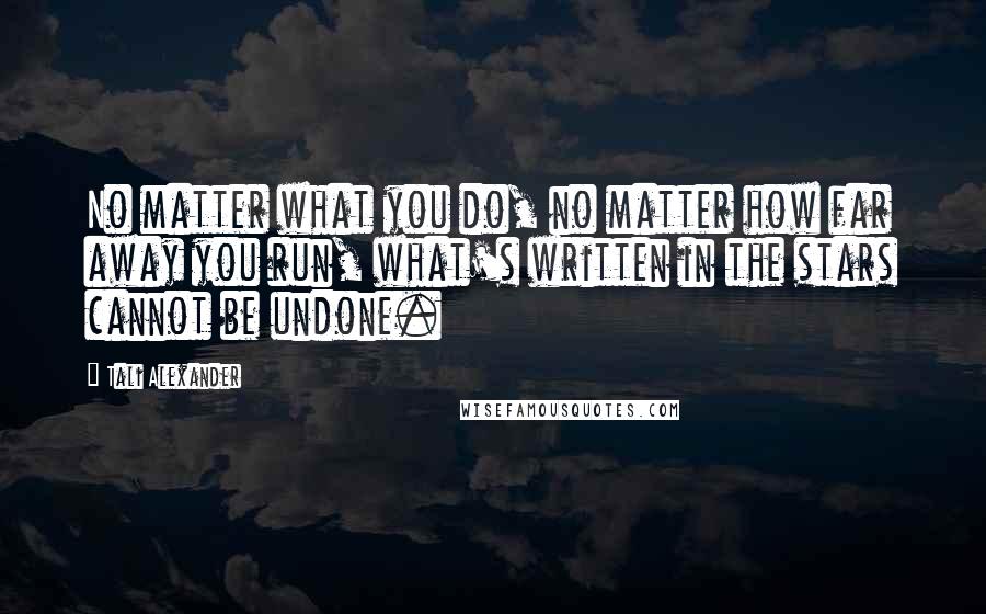 Tali Alexander Quotes: No matter what you do, no matter how far away you run, what's written in the stars cannot be undone.