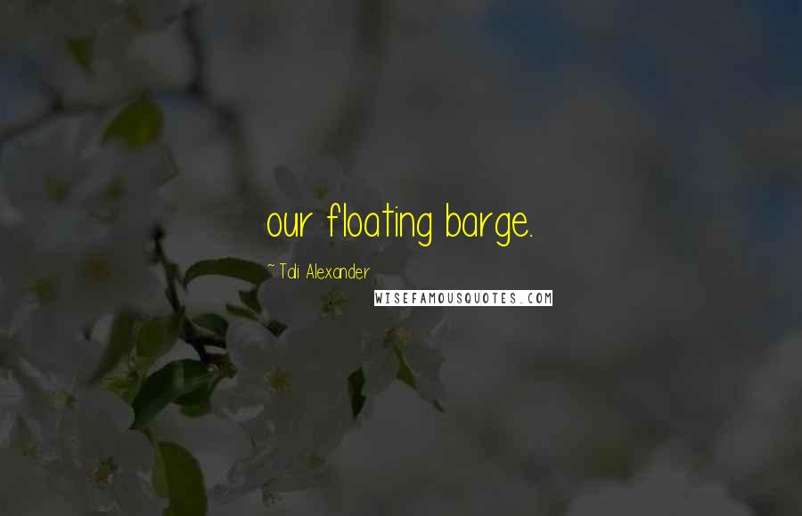 Tali Alexander Quotes: our floating barge.