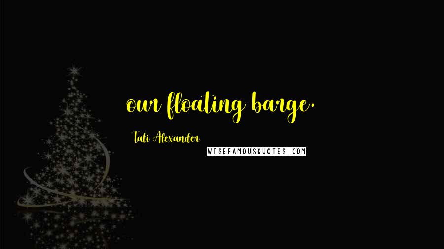 Tali Alexander Quotes: our floating barge.