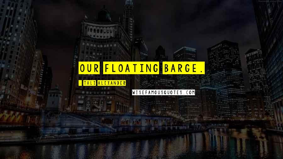 Tali Alexander Quotes: our floating barge.