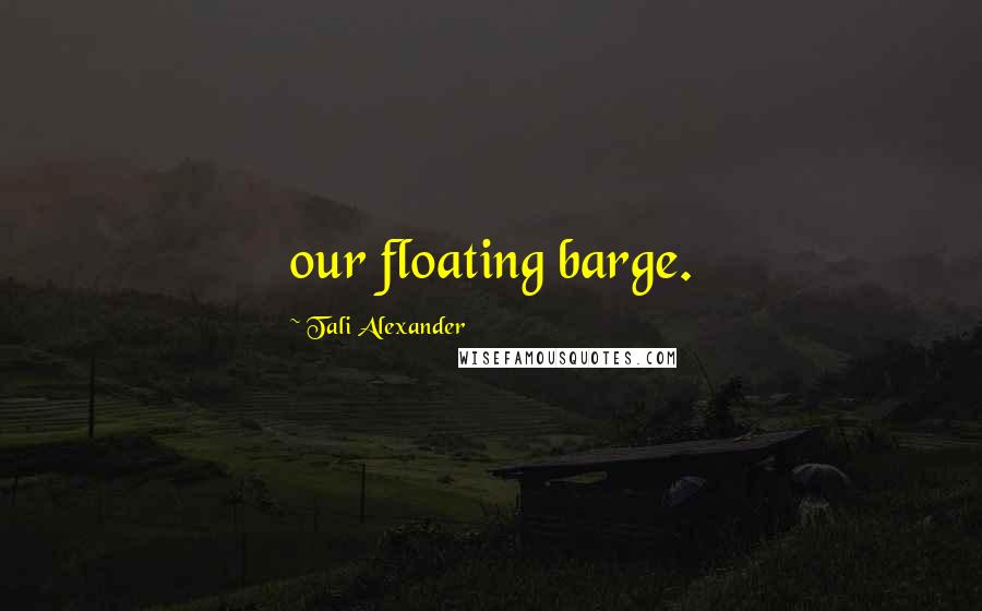 Tali Alexander Quotes: our floating barge.