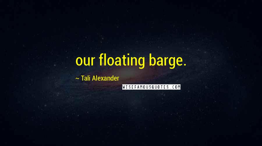 Tali Alexander Quotes: our floating barge.