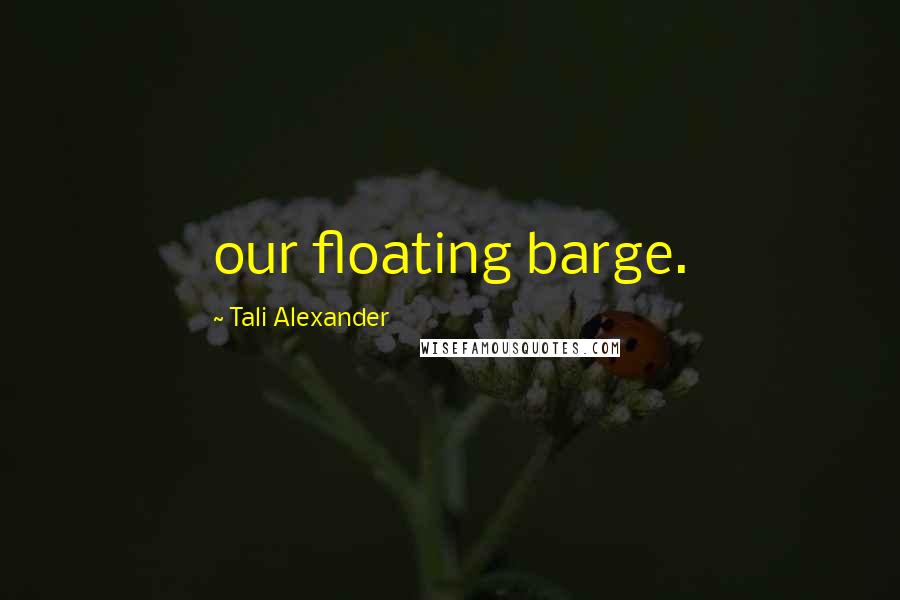 Tali Alexander Quotes: our floating barge.