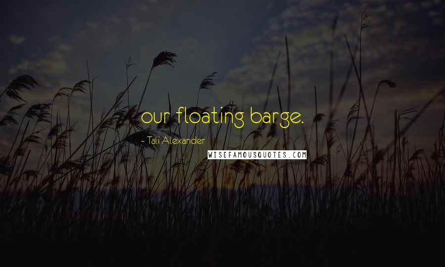 Tali Alexander Quotes: our floating barge.