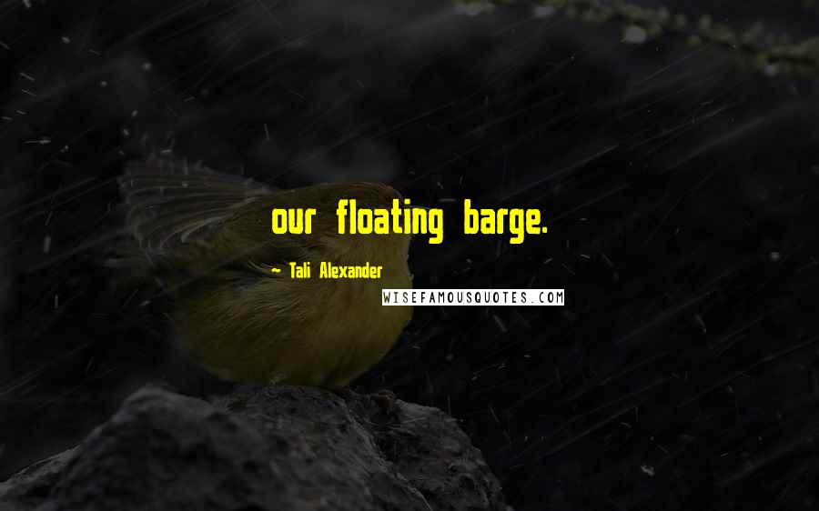 Tali Alexander Quotes: our floating barge.