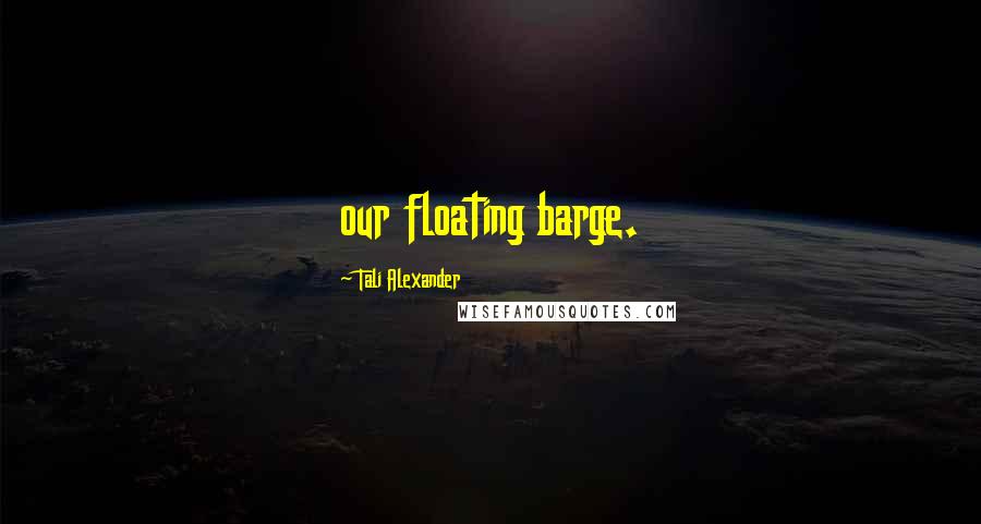 Tali Alexander Quotes: our floating barge.